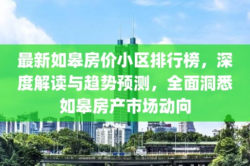 最新如皋房价小区排行榜，深度解读与趋势预测，全面洞悉如皋房产市场动向