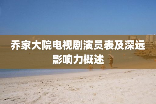 乔家大院电视剧演员表及深远影响力概述