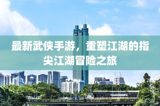 最新武侠手游，重塑江湖的指尖江湖冒险之旅