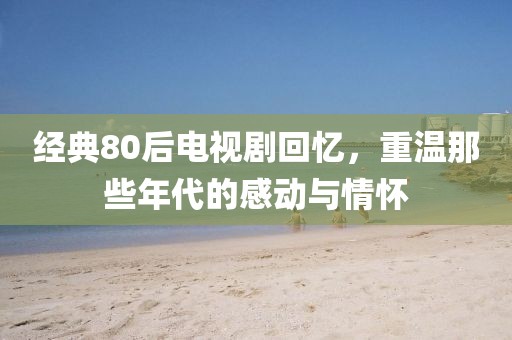 经典80后电视剧回忆，重温那些年代的感动与情怀