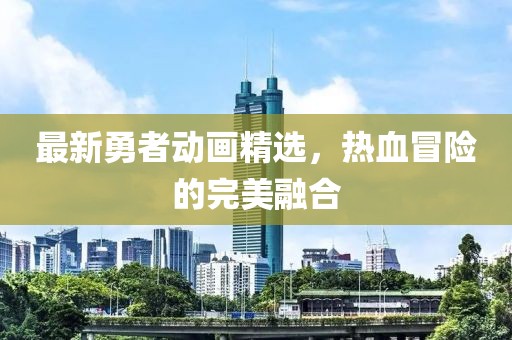 最新勇者动画精选，热血冒险的完美融合