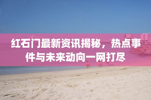 红石门最新资讯揭秘，热点事件与未来动向一网打尽
