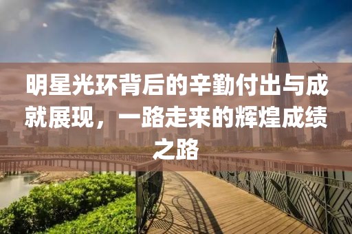 明星光环背后的辛勤付出与成就展现，一路走来的辉煌成绩之路