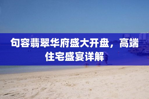 句容翡翠华府盛大开盘，高端住宅盛宴详解