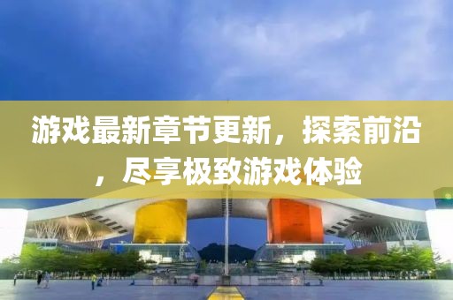 游戏最新章节更新，探索前沿，尽享极致游戏体验