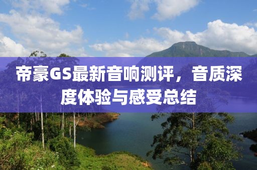帝豪GS最新音响测评，音质深度体验与感受总结