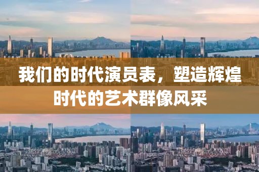 我们的时代演员表，塑造辉煌时代的艺术群像风采