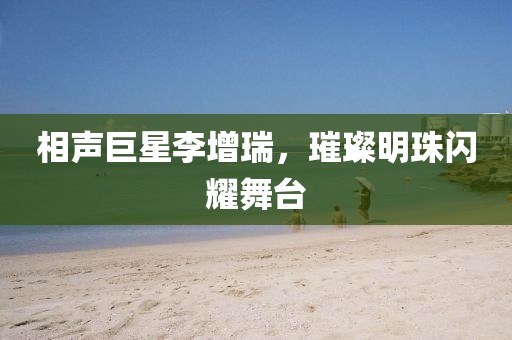 相声巨星李增瑞，璀璨明珠闪耀舞台