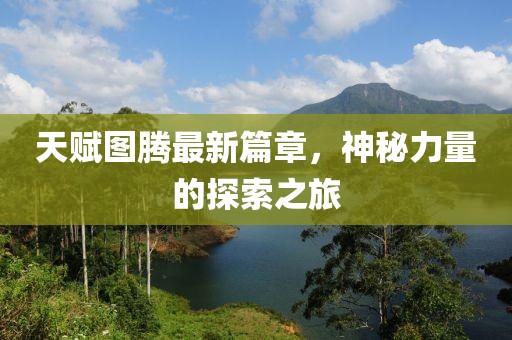 天赋图腾最新篇章，神秘力量的探索之旅