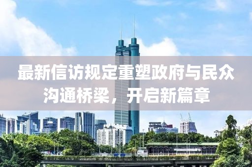 最新信访规定重塑政府与民众沟通桥梁，开启新篇章