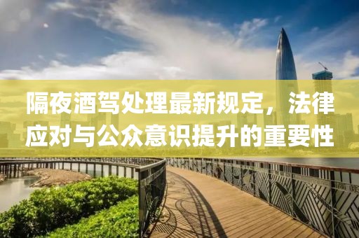 隔夜酒驾处理最新规定，法律应对与公众意识提升的重要性