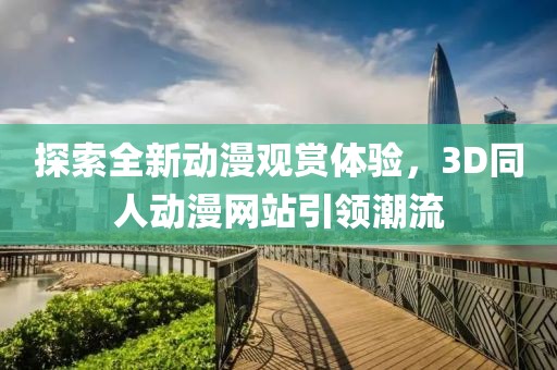 探索全新动漫观赏体验，3D同人动漫网站引领潮流