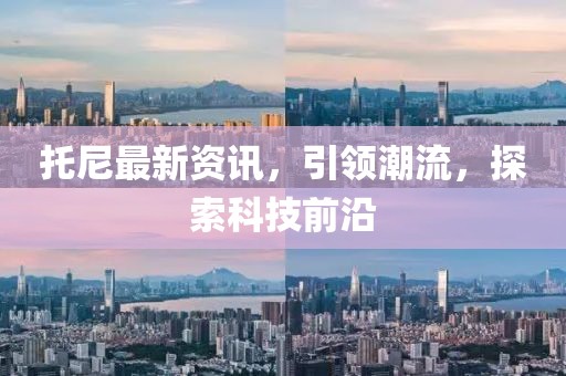 托尼最新资讯，引领潮流，探索科技前沿