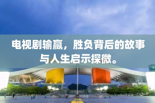 电视剧输赢，胜负背后的故事与人生启示探微。
