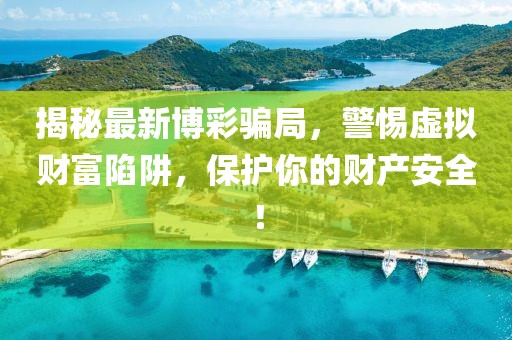 揭秘最新博彩骗局，警惕虚拟财富陷阱，保护你的财产安全！