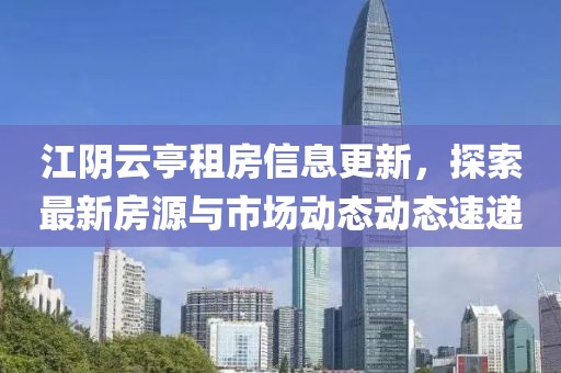江阴云亭租房信息更新，探索最新房源与市场动态动态速递