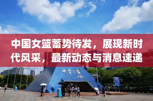 中国女篮蓄势待发，展现新时代风采，最新动态与消息速递