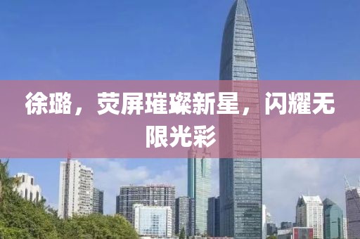 徐璐，荧屏璀璨新星，闪耀无限光彩