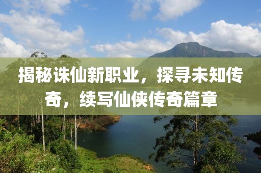揭秘诛仙新职业，探寻未知传奇，续写仙侠传奇篇章