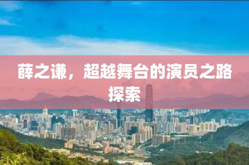 薛之谦，超越舞台的演员之路探索