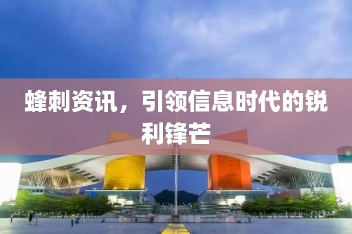 蜂刺资讯，引领信息时代的锐利锋芒