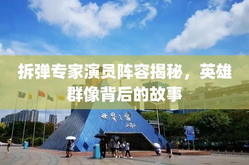 拆弹专家演员阵容揭秘，英雄群像背后的故事
