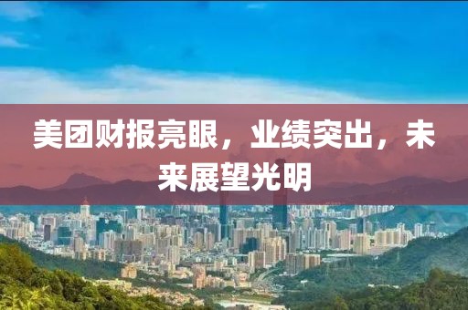 美团财报亮眼，业绩突出，未来展望光明