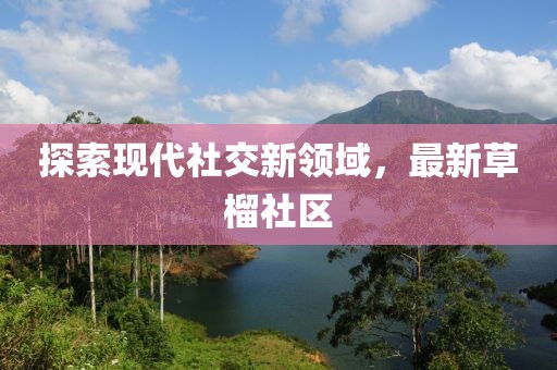 探索现代社交新领域，最新草榴社区