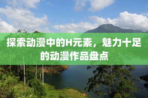 探索动漫中的H元素，魅力十足的动漫作品盘点