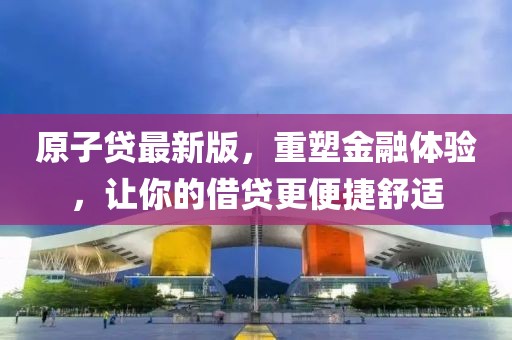 原子贷最新版，重塑金融体验，让你的借贷更便捷舒适