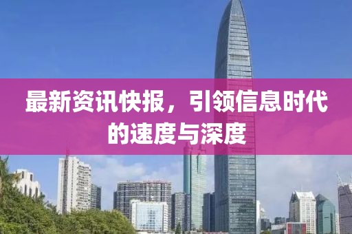 最新资讯快报，引领信息时代的速度与深度