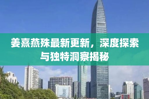 姜熹燕殊最新更新，深度探索与独特洞察揭秘