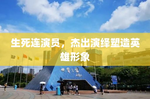 生死连演员，杰出演绎塑造英雄形象