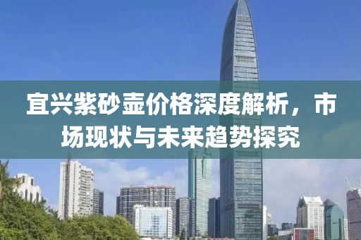 宜兴紫砂壶价格深度解析，市场现状与未来趋势探究