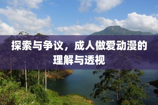 探索与争议，成人做爱动漫的理解与透视