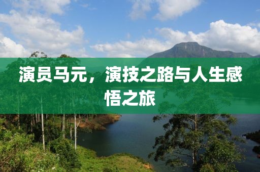 演员马元，演技之路与人生感悟之旅