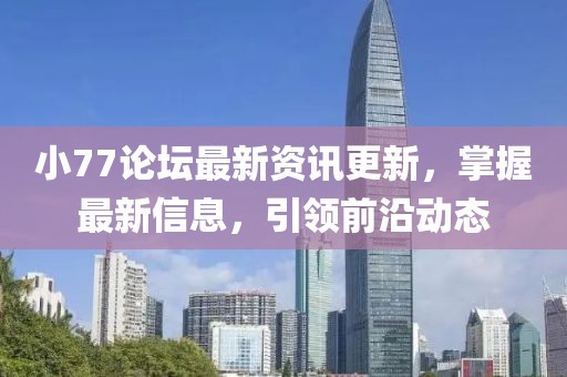小77论坛最新资讯更新，掌握最新信息，引领前沿动态