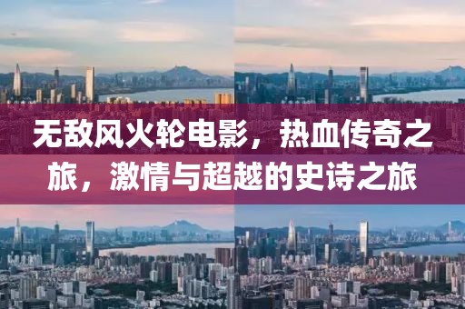 无敌风火轮电影，热血传奇之旅，激情与超越的史诗之旅