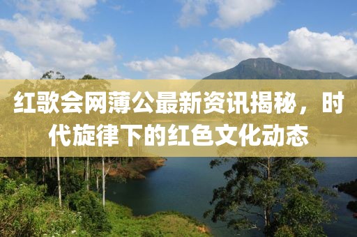 红歌会网薄公最新资讯揭秘，时代旋律下的红色文化动态