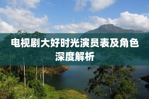 电视剧大好时光演员表及角色深度解析
