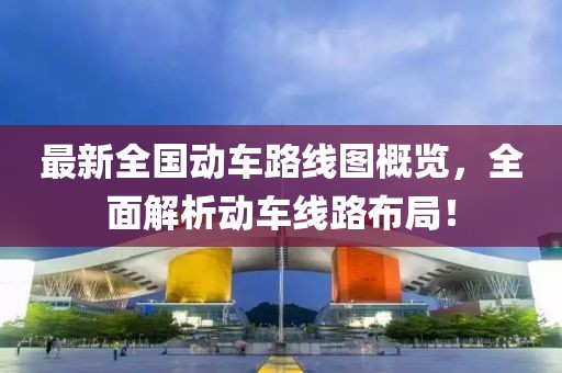 最新全国动车路线图概览，全面解析动车线路布局！