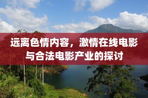 远离色情内容，激情在线电影与合法电影产业的探讨