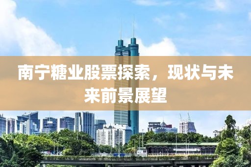 南宁糖业股票探索，现状与未来前景展望