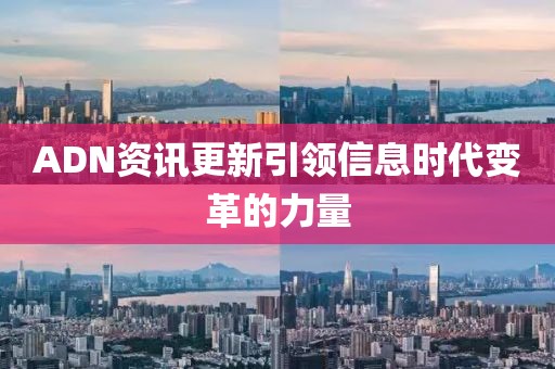 ADN资讯更新引领信息时代变革的力量