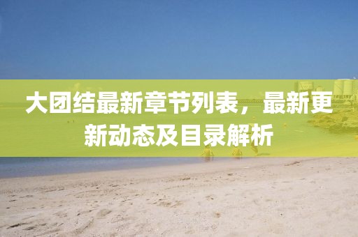 大团结最新章节列表，最新更新动态及目录解析