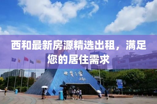 西和最新房源精选出租，满足您的居住需求