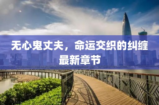 无心鬼丈夫，命运交织的纠缠最新章节