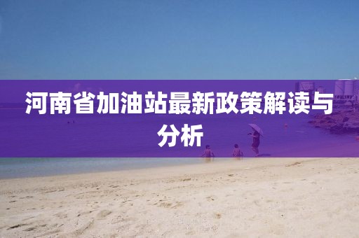 河南省加油站最新政策解读与分析