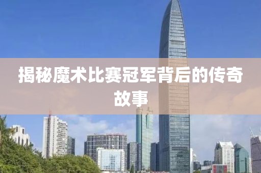 揭秘魔术比赛冠军背后的传奇故事