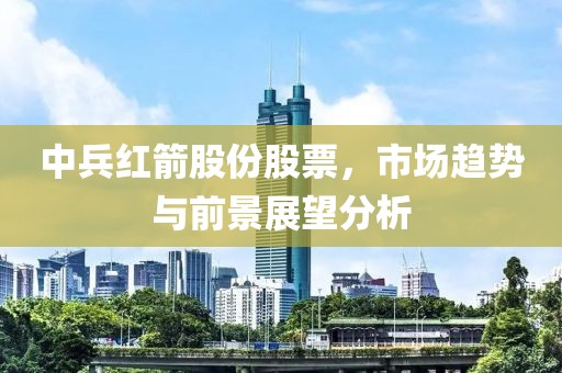 中兵红箭股份股票，市场趋势与前景展望分析